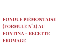 Recette Fondue Piémontaise (Formule n°2) au Fontina - Recette fromage